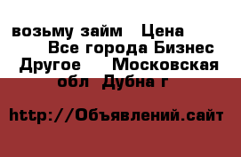 возьму займ › Цена ­ 200 000 - Все города Бизнес » Другое   . Московская обл.,Дубна г.